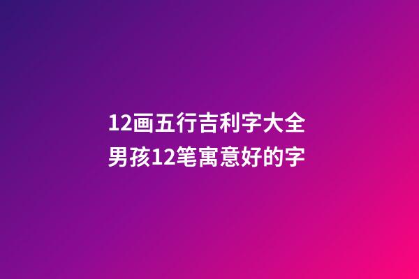 12画五行吉利字大全 男孩12笔寓意好的字